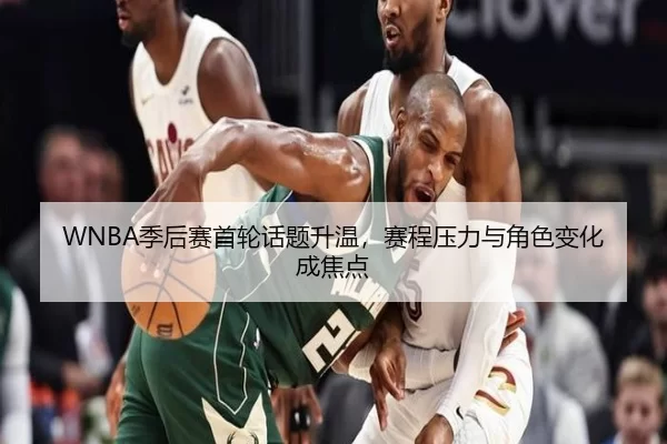 WNBA季后赛首轮话题升温，赛程压力与角色变化成焦点